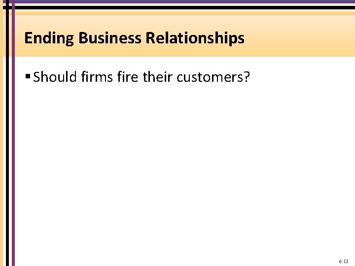 Ending Business Relationships § Should firms fire their customers? 6 -13 
