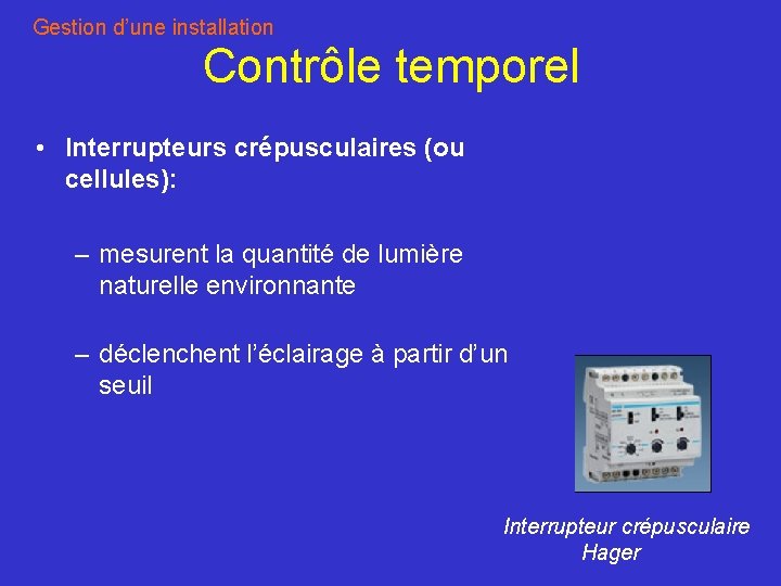 Gestion d’une installation Contrôle temporel • Interrupteurs crépusculaires (ou cellules): – mesurent la quantité