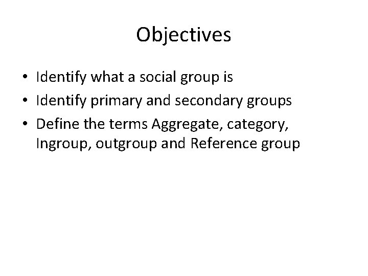 Objectives • Identify what a social group is • Identify primary and secondary groups