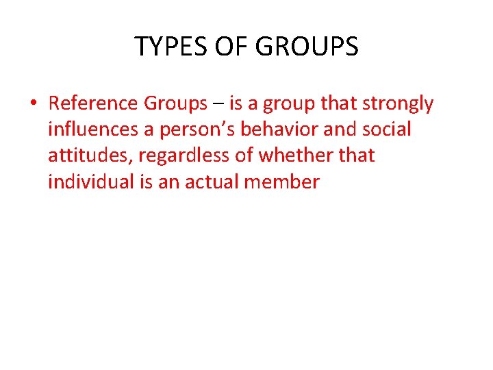 TYPES OF GROUPS • Reference Groups – is a group that strongly influences a