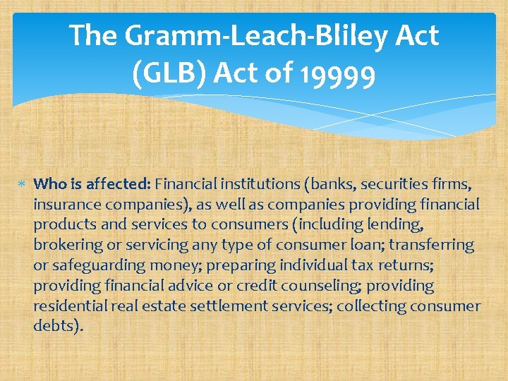 The Gramm-Leach-Bliley Act (GLB) Act of 19999 Who is affected: Financial institutions (banks, securities