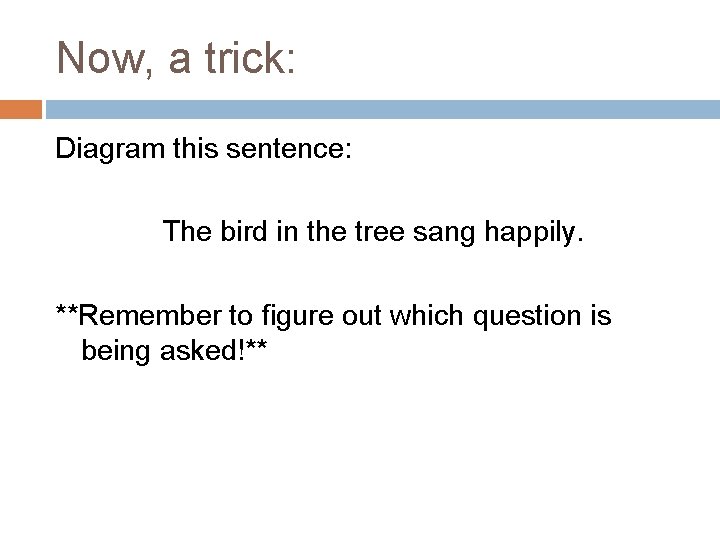 Now, a trick: Diagram this sentence: The bird in the tree sang happily. **Remember