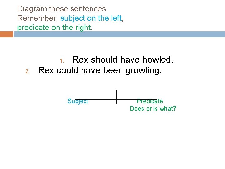Diagram these sentences. Remember, subject on the left, predicate on the right. Rex should