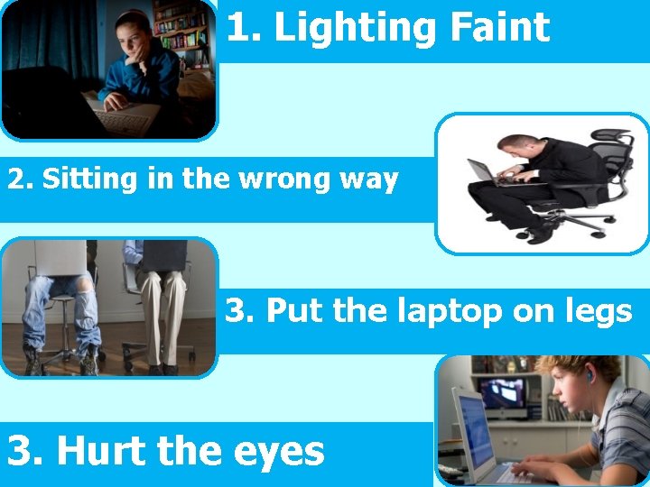 1. Lighting Faint 2. Sitting in the wrong way 3. Put the laptop on