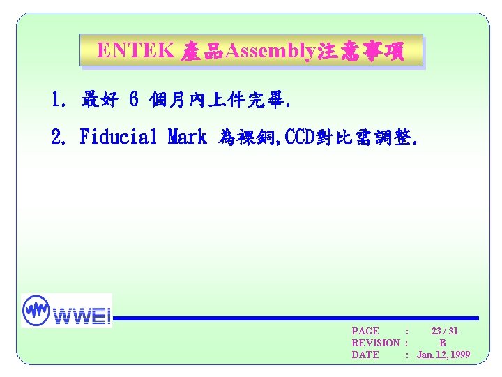 ENTEK 產品Assembly注意事項 1. 最好 6 個月內上件完畢. 2. Fiducial Mark 為裸銅, CCD對比需調整. PAGE : 23