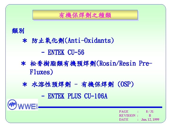 有機保焊劑之種類 類別 ＊ 防止氧化劑(Anti-Oxidants) - ENTEK CU-56 ＊ 松香樹脂類有機預焊劑(Rosin/Resin Pre. Fluxes) ＊ 水溶性預焊劑 -