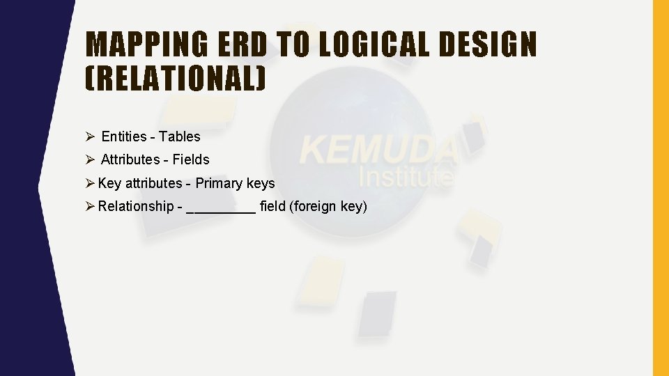 MAPPING ERD TO LOGICAL DESIGN (RELATIONAL) Entities - Tables Attributes - Fields Key attributes