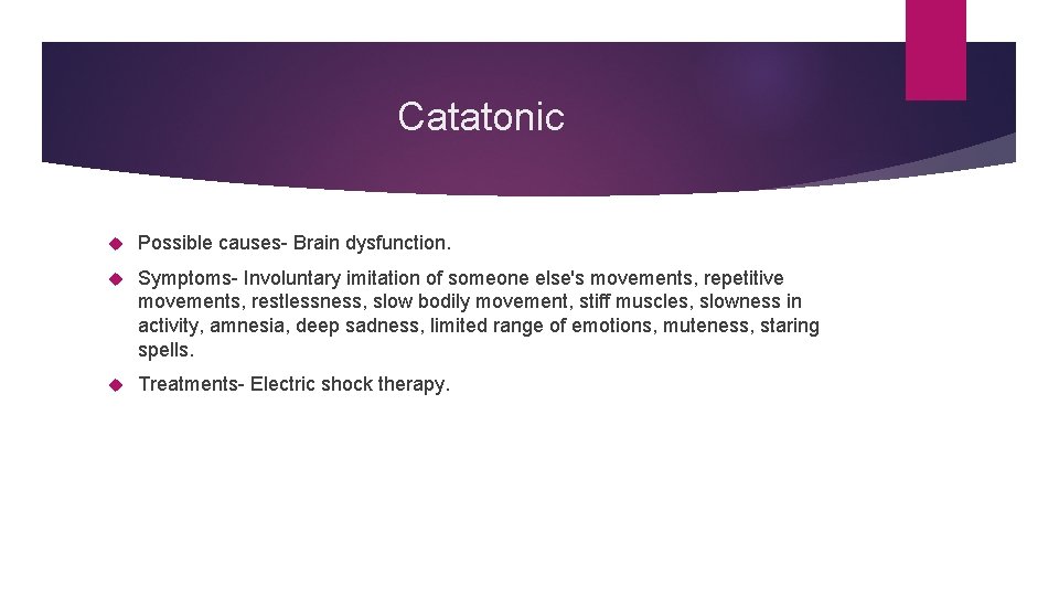 Catatonic Possible causes- Brain dysfunction. Symptoms- Involuntary imitation of someone else's movements, repetitive movements,