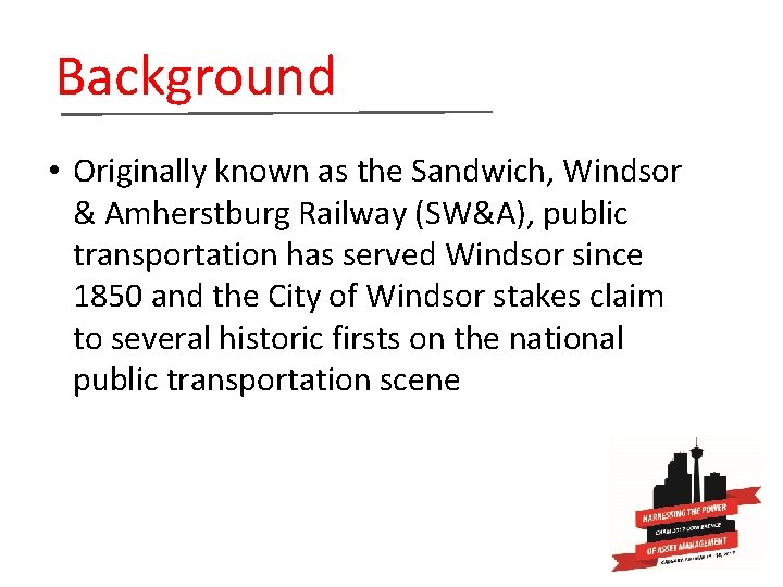  Background • Originally known as the Sandwich, Windsor & Amherstburg Railway (SW&A), public