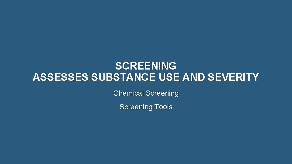 SCREENING ASSESSES SUBSTANCE USE AND SEVERITY Chemical Screening Tools 