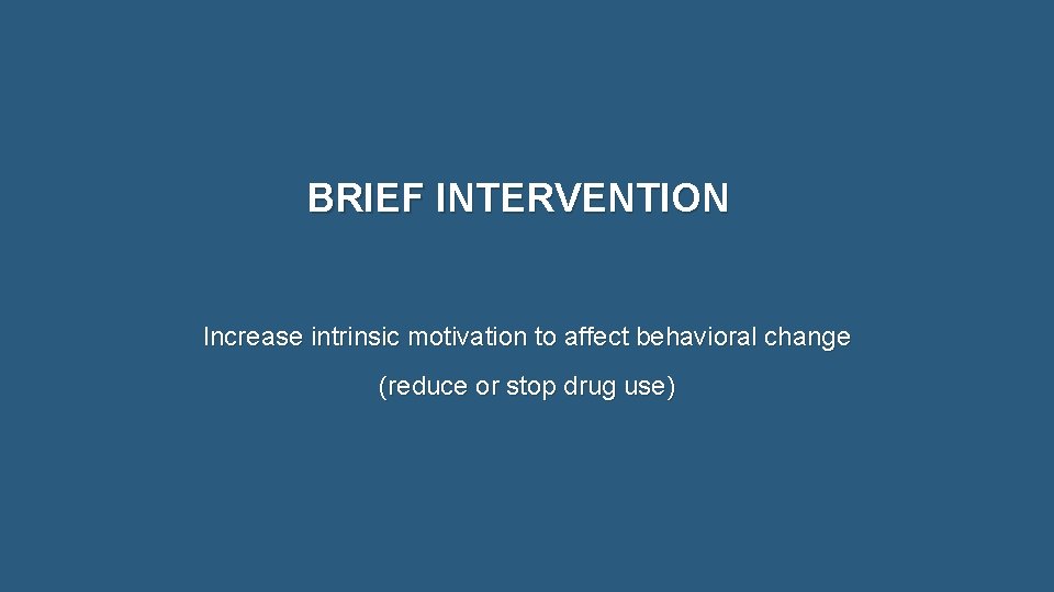 BRIEF INTERVENTION Increase intrinsic motivation to affect behavioral change (reduce or stop drug use)