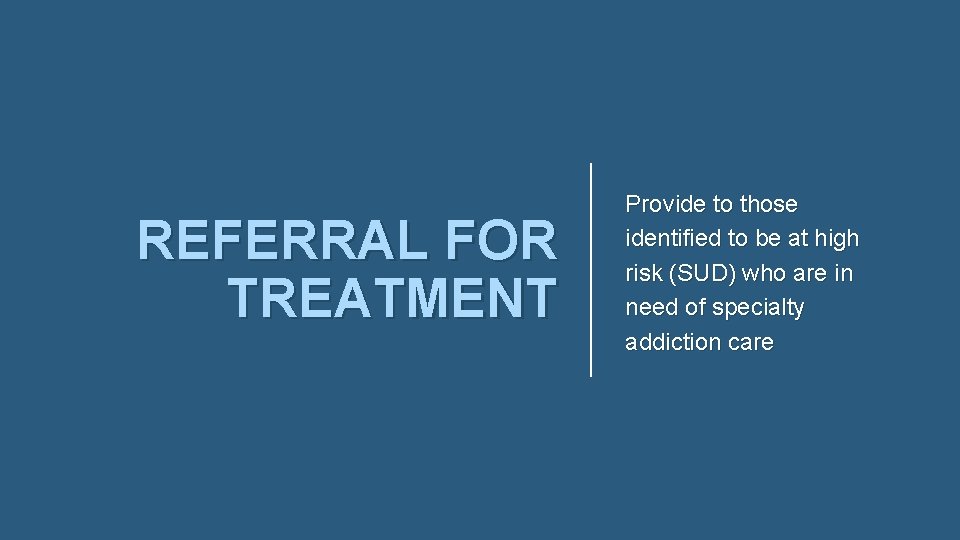 REFERRAL FOR TREATMENT Provide to those identified to be at high risk (SUD) who