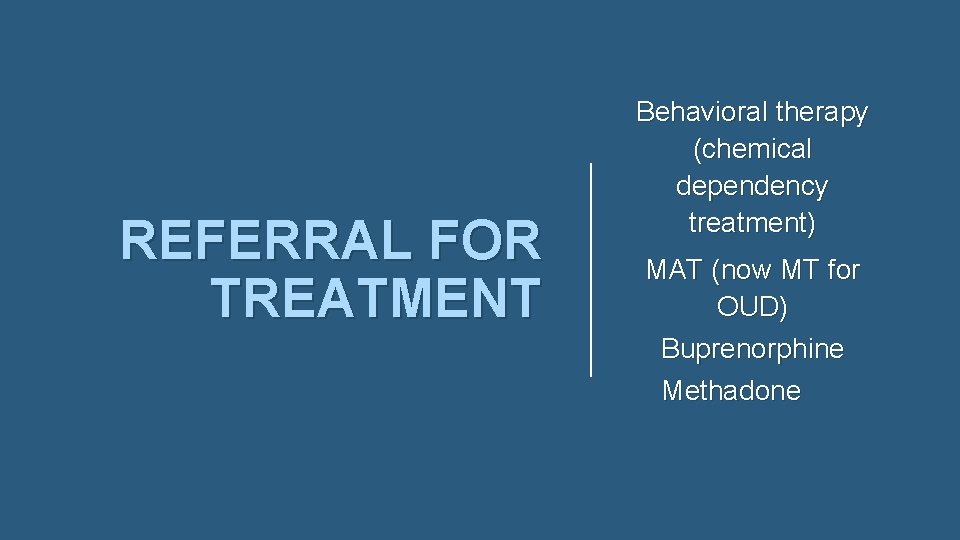 REFERRAL FOR TREATMENT Behavioral therapy (chemical dependency treatment) MAT (now MT for OUD) Buprenorphine