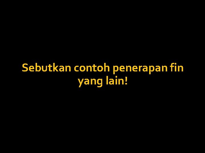 Sebutkan contoh penerapan fin yang lain! 