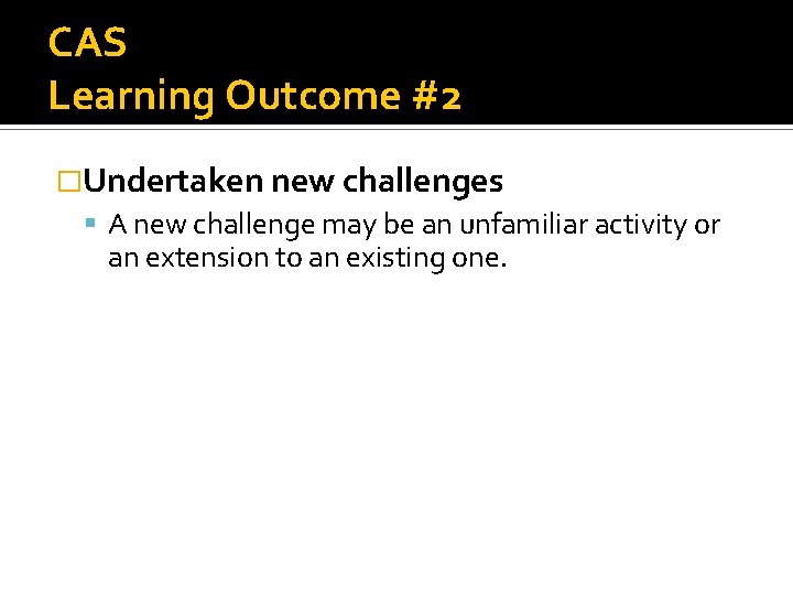 CAS Learning Outcome #2 �Undertaken new challenges A new challenge may be an unfamiliar