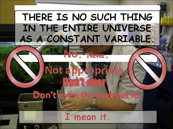 THERE IS NO SUCH THING IN THE ENTIRE UNIVERSE AS A CONSTANT VARIABLE. No.
