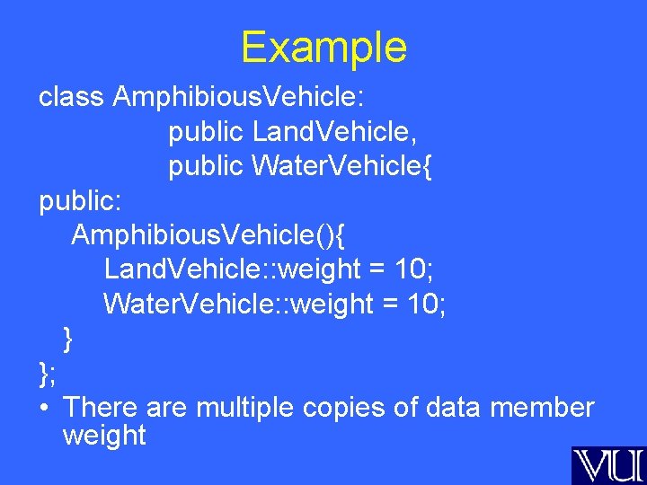 Example class Amphibious. Vehicle: public Land. Vehicle, public Water. Vehicle{ public: Amphibious. Vehicle(){ Land.