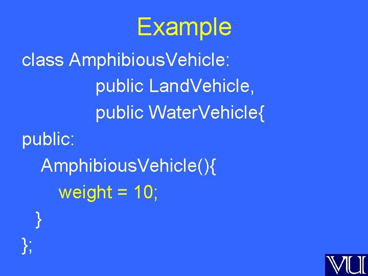 Example class Amphibious. Vehicle: public Land. Vehicle, public Water. Vehicle{ public: Amphibious. Vehicle(){ weight