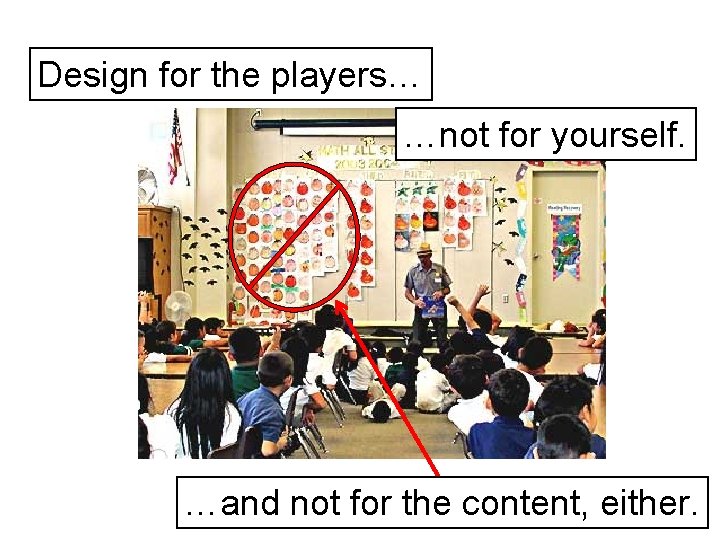 Design for the players… …not for yourself. …and not for the content, either. 