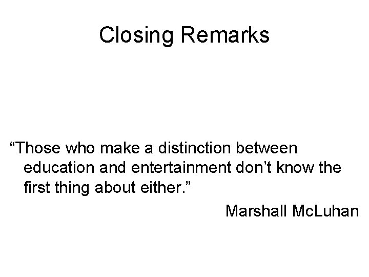 Closing Remarks “Those who make a distinction between education and entertainment don’t know the