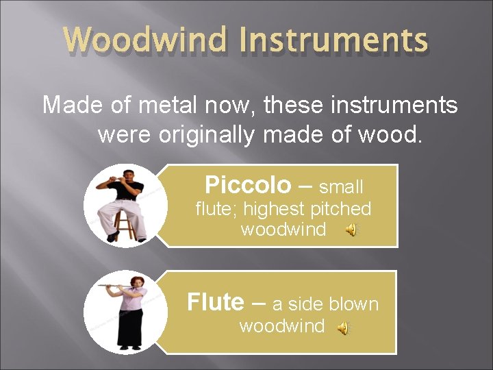 Woodwind Instruments Made of metal now, these instruments were originally made of wood. Piccolo