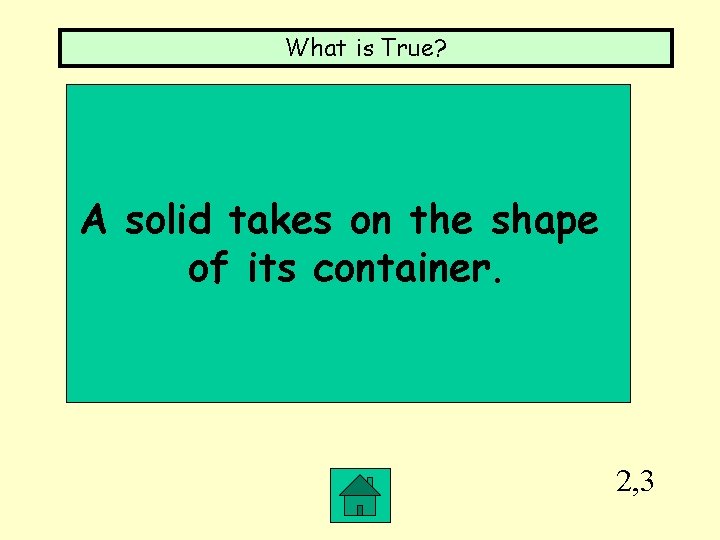 What is True? A solid takes on the shape of its container. 2, 3