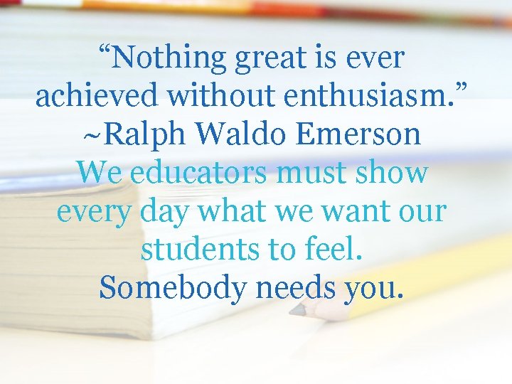 “Nothing great is ever achieved without enthusiasm. ” ~Ralph Waldo Emerson We educators must