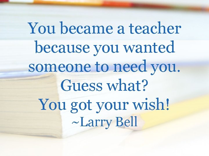 You became a teacher because you wanted someone to need you. Guess what? You