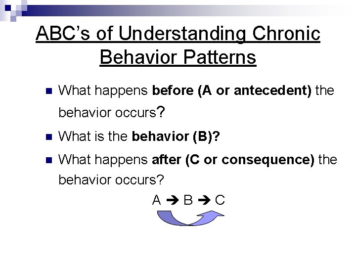 ABC’s of Understanding Chronic Behavior Patterns n What happens before (A or antecedent) the
