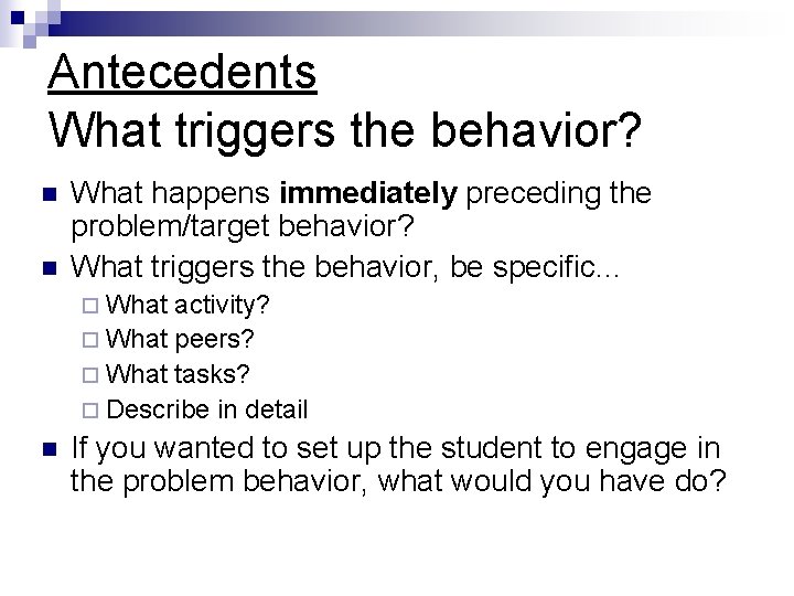 Antecedents What triggers the behavior? n n What happens immediately preceding the problem/target behavior?