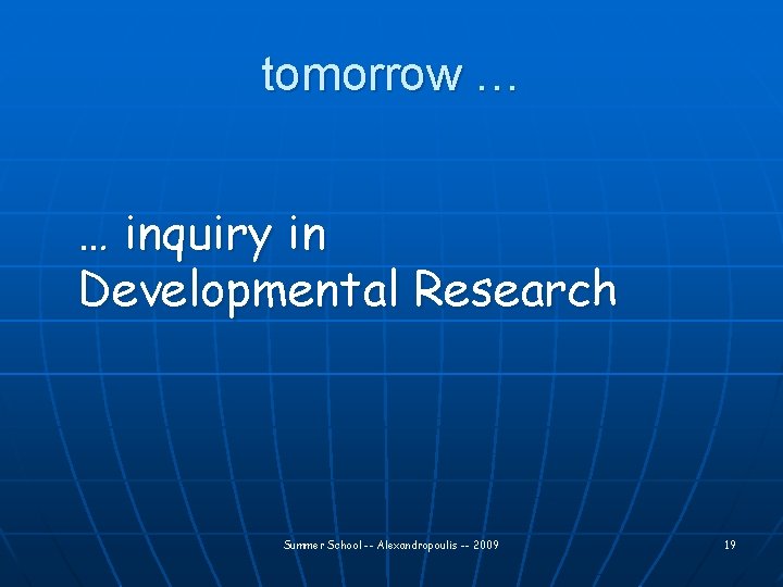 tomorrow … … inquiry in Developmental Research Summer School -- Alexandropoulis -- 2009 19
