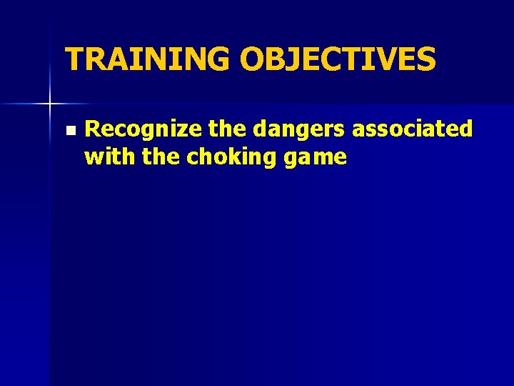 TRAINING OBJECTIVES n Recognize the dangers associated with the choking game 