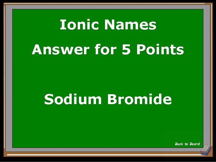 Ionic Names Answer for 5 Points Sodium Bromide Back to Board 