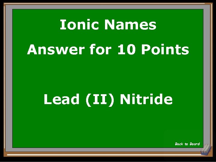 Ionic Names Answer for 10 Points Lead (II) Nitride Back to Board 