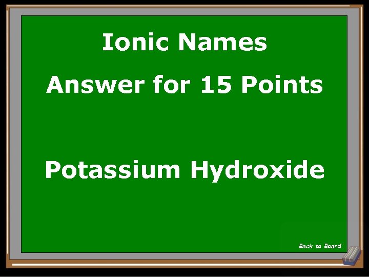 Ionic Names Answer for 15 Points Potassium Hydroxide Back to Board 