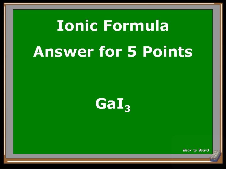 Ionic Formula Answer for 5 Points Ga. I 3 Back to Board 