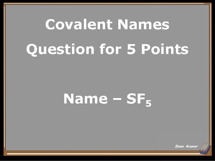 Covalent Names Question for 5 Points Name – SF 5 Show Answer 