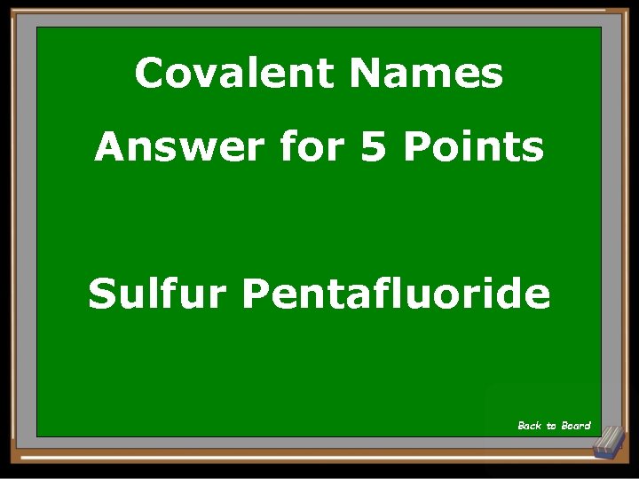 Covalent Names Answer for 5 Points Sulfur Pentafluoride Back to Board 