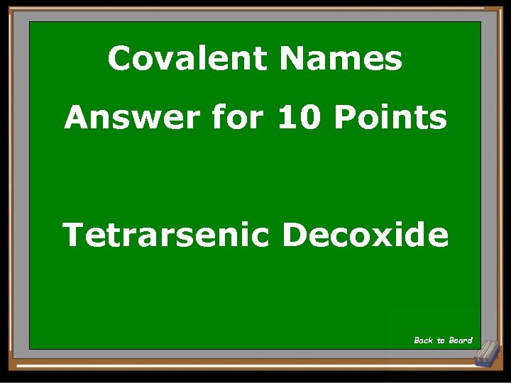 Covalent Names Answer for 10 Points Tetrarsenic Decoxide Back to Board 