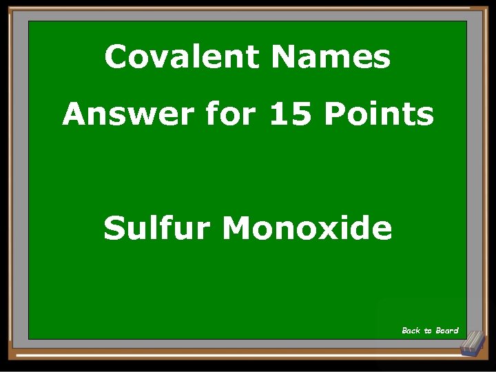 Covalent Names Answer for 15 Points Sulfur Monoxide Back to Board 