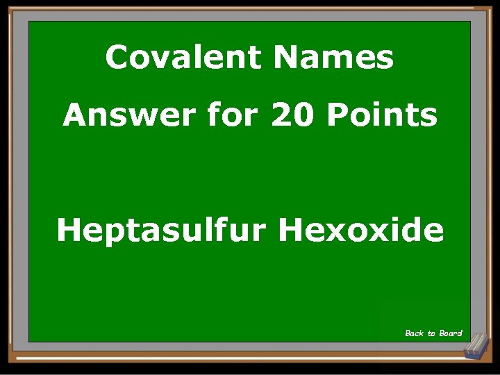 Covalent Names Answer for 20 Points Heptasulfur Hexoxide Back to Board 