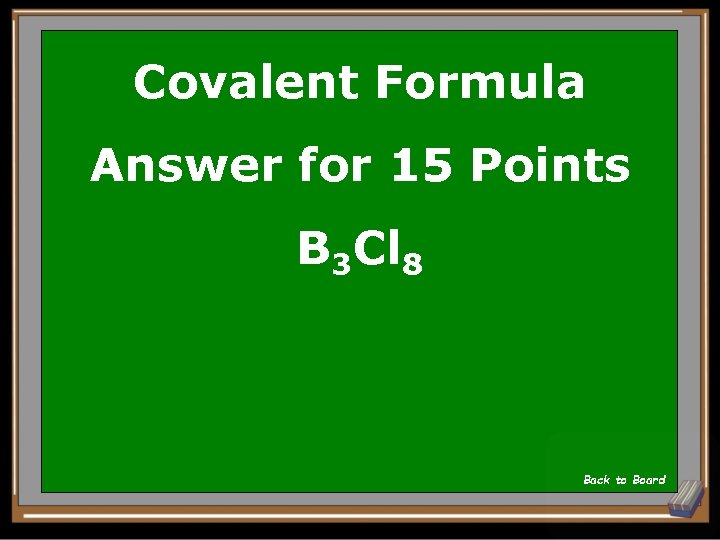 Covalent Formula Answer for 15 Points B 3 Cl 8 Back to Board 