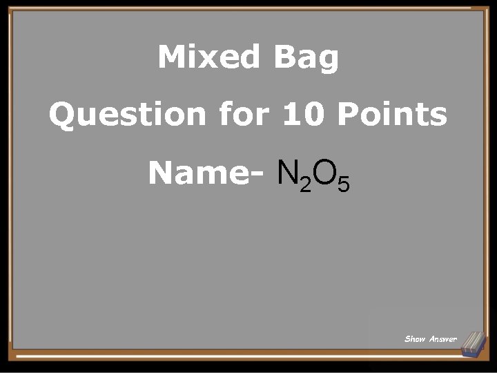 Mixed Bag Question for 10 Points Name- N 2 O 5 Show Answer 