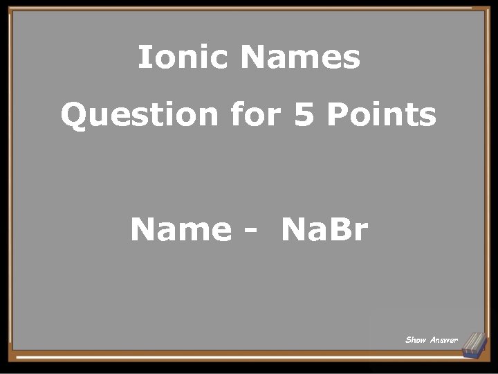 Ionic Names Question for 5 Points Name - Na. Br Show Answer 