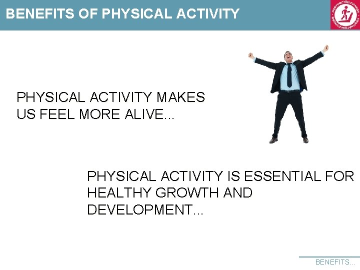 BENEFITS OF PHYSICAL ACTIVITY MAKES US FEEL MORE ALIVE. . . PHYSICAL ACTIVITY IS