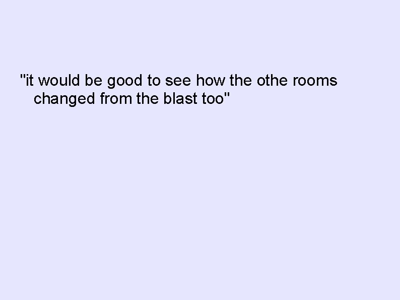 "it would be good to see how the othe rooms changed from the blast