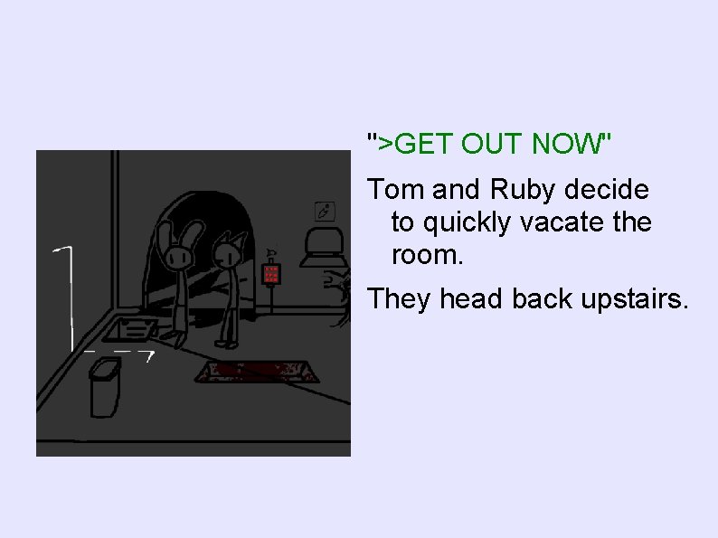 ">GET OUT NOW" Tom and Ruby decide to quickly vacate the room. They head