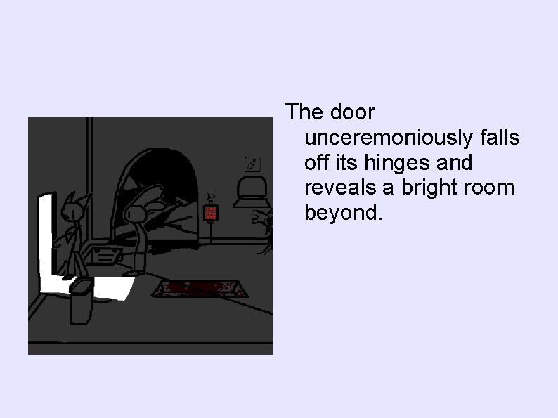 The door unceremoniously falls off its hinges and reveals a bright room beyond. 