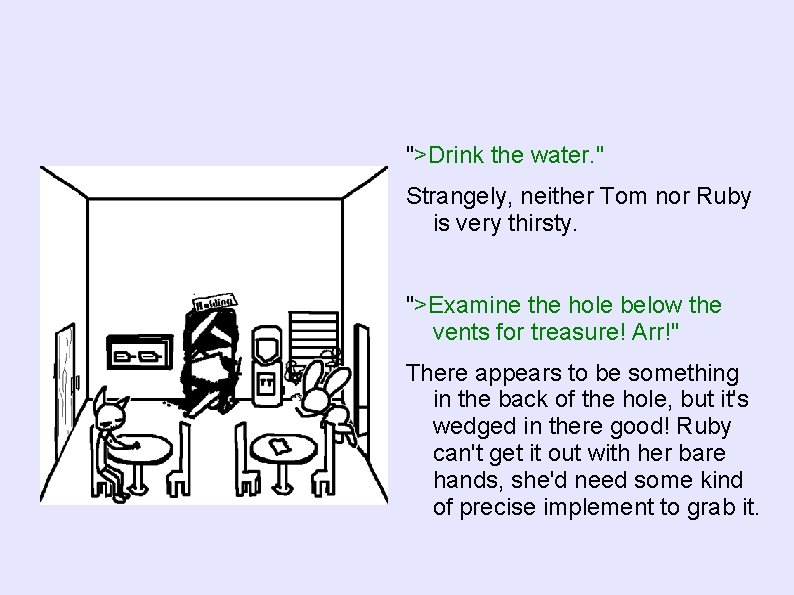 ">Drink the water. " Strangely, neither Tom nor Ruby is very thirsty. ">Examine the