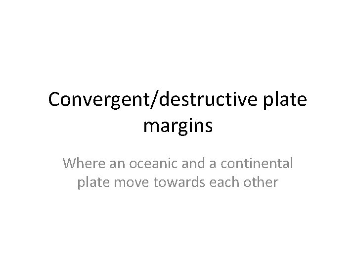 Convergent/destructive plate margins Where an oceanic and a continental plate move towards each other